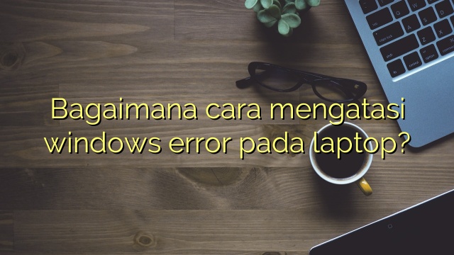 Bagaimana cara mengatasi windows error pada laptop?