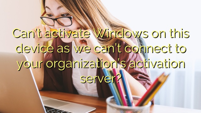 Can’t activate Windows on this device as we can’t connect to your organization’s activation server?