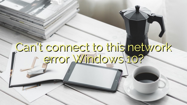 Can’t connect to this network error Windows 10?