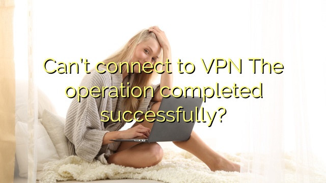 Can’t connect to VPN The operation completed successfully?