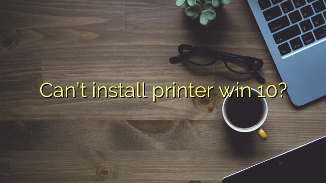 Can’t install printer win 10?