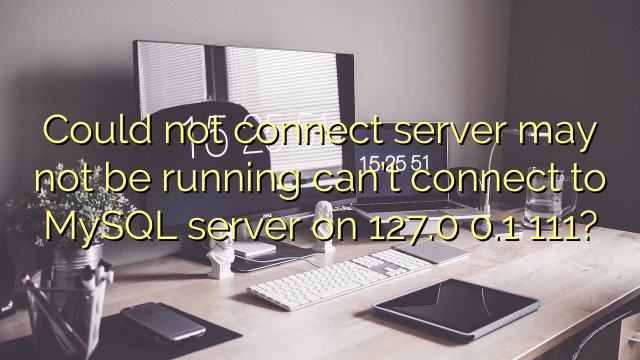 Could not connect server may not be running can’t connect to MySQL server on 127.0 0.1 111?