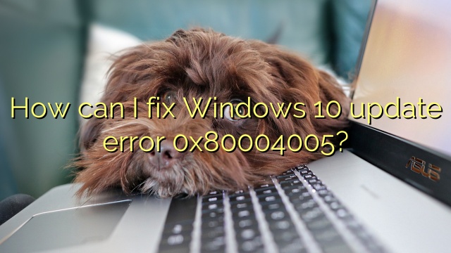 How can I fix Windows 10 update error 0x80004005?