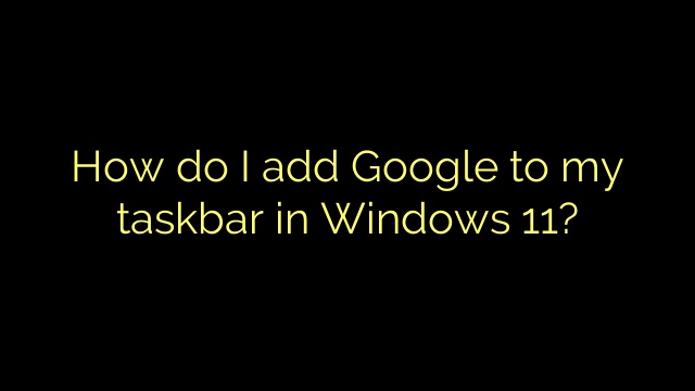 How do I add Google to my taskbar in Windows 11?