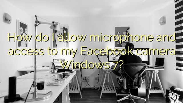 How do I allow microphone and access to my Facebook camera Windows 7?