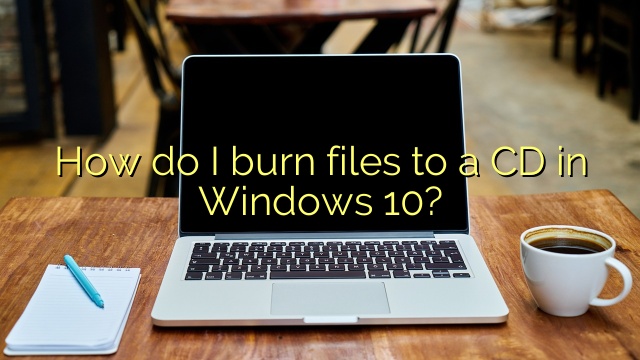 How do I burn files to a CD in Windows 10?
