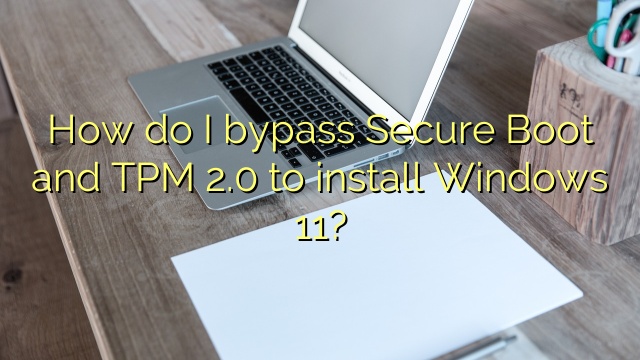How do I bypass Secure Boot and TPM 2.0 to install Windows 11?