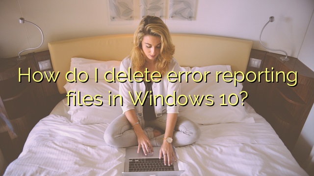 How do I delete error reporting files in Windows 10?