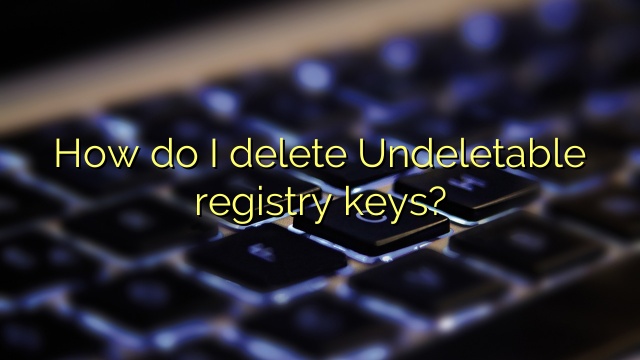 How do I delete Undeletable registry keys?