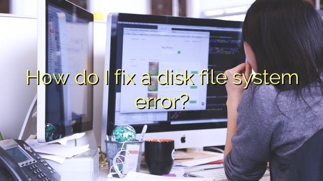 How do I fix a disk file system error?