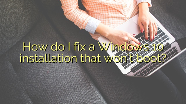 How do I fix a Windows 10 installation that won’t boot?