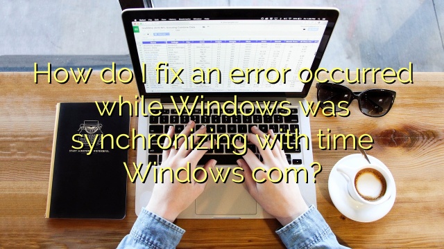 How do I fix an error occurred while Windows was synchronizing with time Windows com?