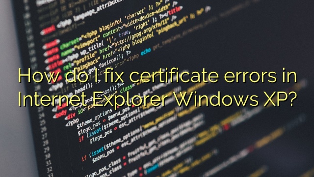 How do I fix certificate errors in Internet Explorer Windows XP?