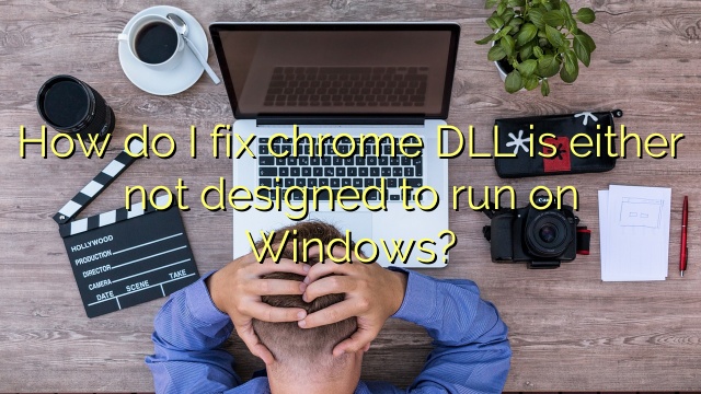 How do I fix chrome DLL is either not designed to run on Windows?