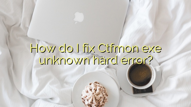 How do I fix Ctfmon exe unknown hard error?