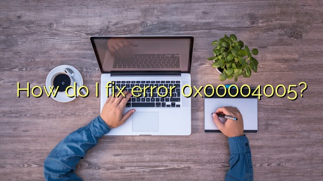 How do I fix error 0x00004005?