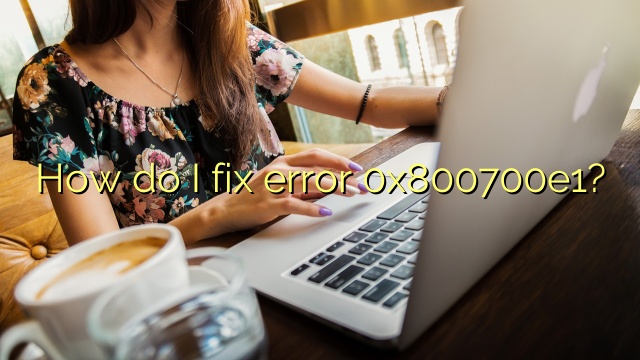 How do I fix error 0x800700e1?