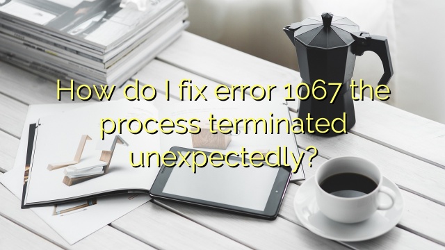 How do I fix error 1067 the process terminated unexpectedly?