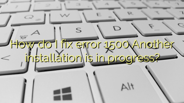 How do I fix error 1500 Another installation is in progress?