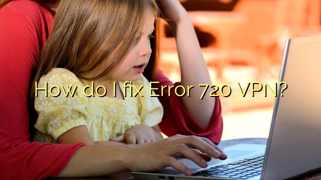 How do I fix Error 720 VPN?