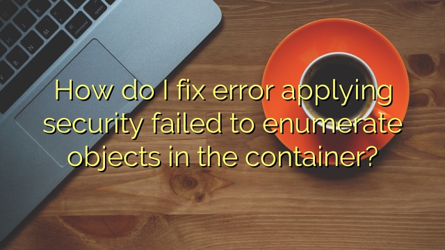 How do I fix error applying security failed to enumerate objects in the container?