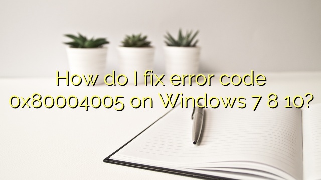 How do I fix error code 0x80004005 on Windows 7 8 10?