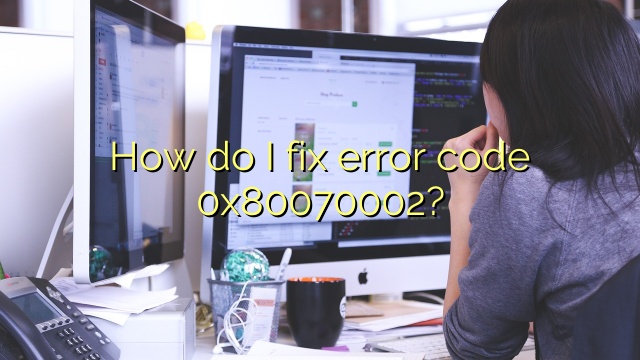 How do I fix error code 0x80070002?