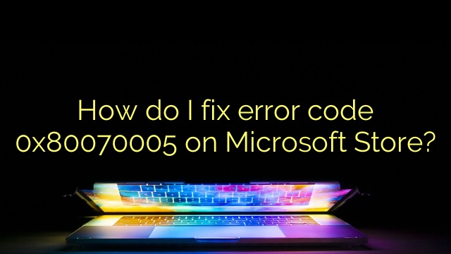 How do I fix error code 0x80070005 on Microsoft Store?