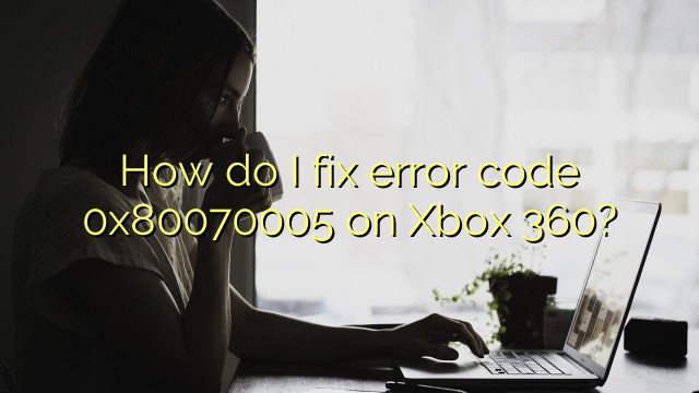 How do I fix error code 0x80070005 on Xbox 360?