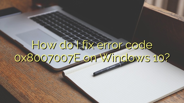 How do I fix error code 0x8007007E on Windows 10?