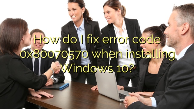 How do I fix error code 0x80070570 when installing Windows 10?