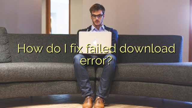 How do I fix failed download error?