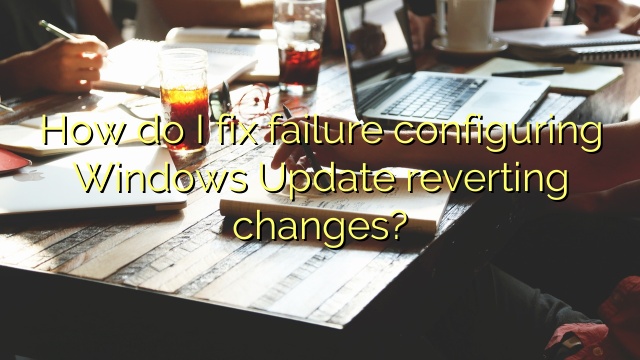 How do I fix failure configuring Windows Update reverting changes?