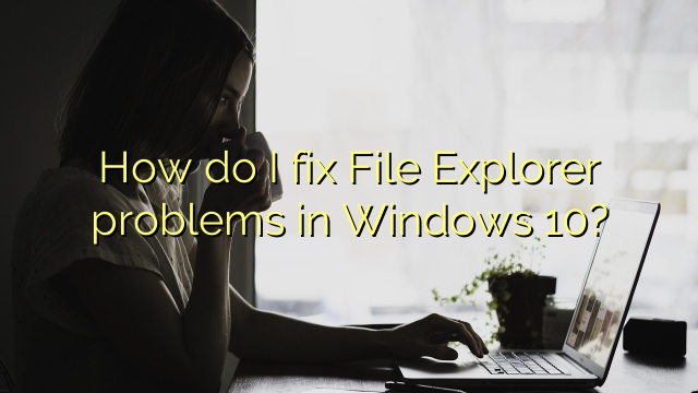 How do I fix File Explorer problems in Windows 10?