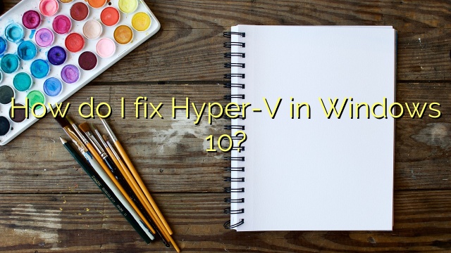 How do I fix Hyper-V in Windows 10?