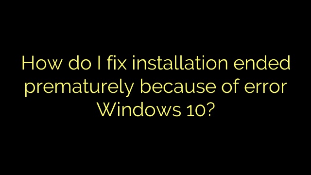 How do I fix installation ended prematurely because of error Windows 10?