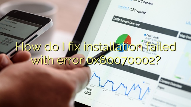 How do I fix installation failed with error 0x80070002?