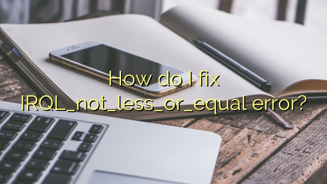 How do I fix IRQL_not_less_or_equal error?