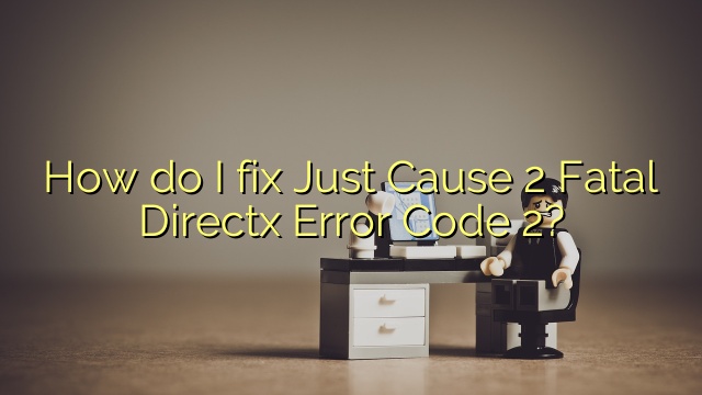 How do I fix Just Cause 2 Fatal Directx Error Code 2?