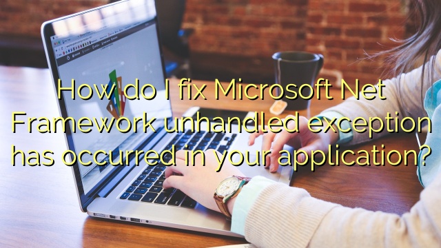 How do I fix Microsoft Net Framework unhandled exception has occurred in your application?