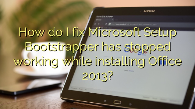 How do I fix Microsoft Setup Bootstrapper has stopped working while installing Office 2013?