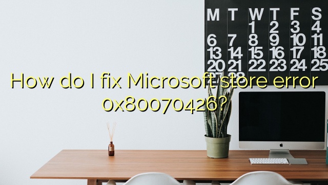 How do I fix Microsoft store error 0x80070426?
