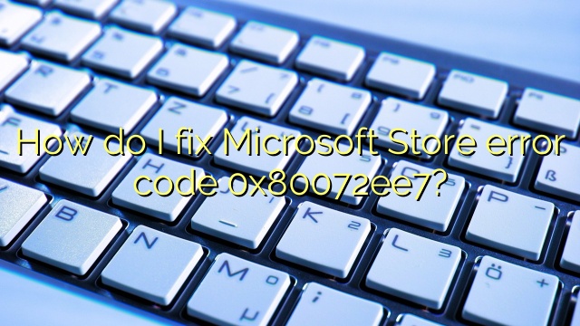 How do I fix Microsoft Store error code 0x80072ee7?