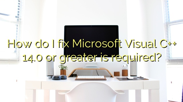 How do I fix Microsoft Visual C++ 14.0 or greater is required?