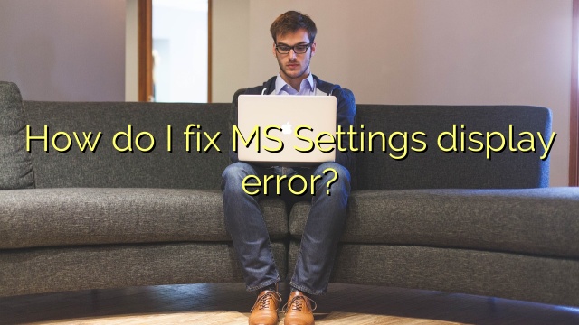 How do I fix MS Settings display error?
