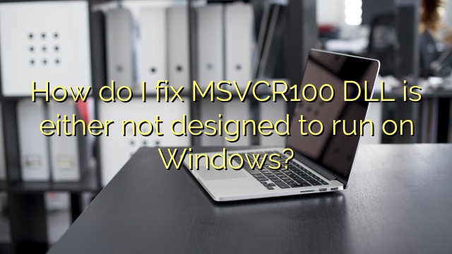 How do I fix MSVCR100 DLL is either not designed to run on Windows?