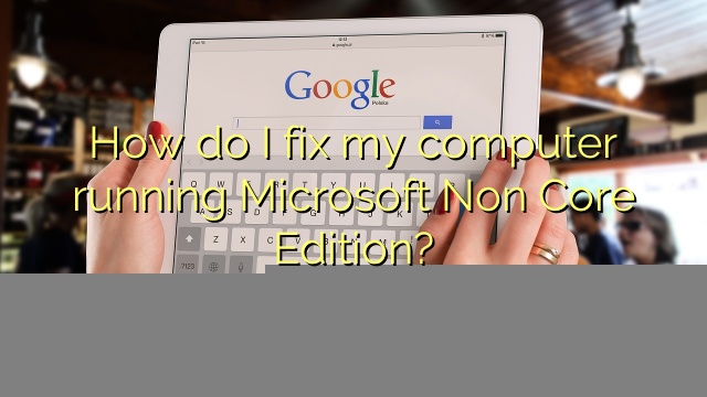 How do I fix my computer running Microsoft Non Core Edition?