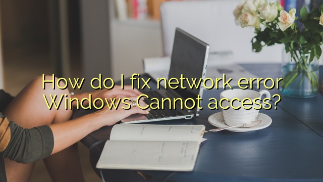 How do I fix network error Windows Cannot access?