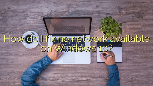 How do I fix no network available on Windows 10?