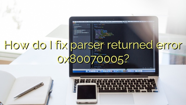 How do I fix parser returned error 0x80070005?
